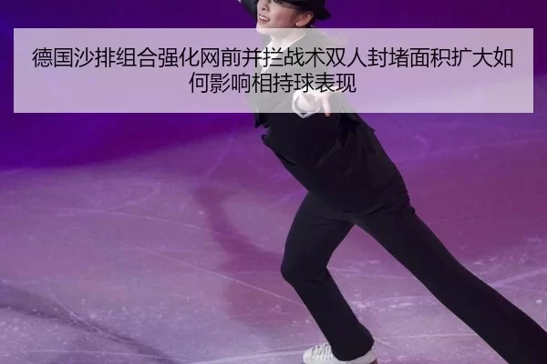 德国沙排组合强化网前并拦战术双人封堵面积扩大如何影响相持球表现